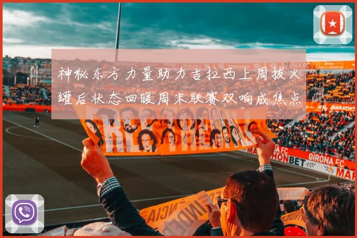 神秘东方力量助力吉拉西上周拔火罐后状态回暖周末联赛双响成焦点