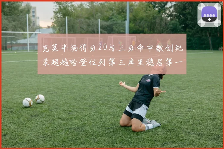 克莱半场得分20与三分命中数创纪录超越哈登位列第三库里稳居第一