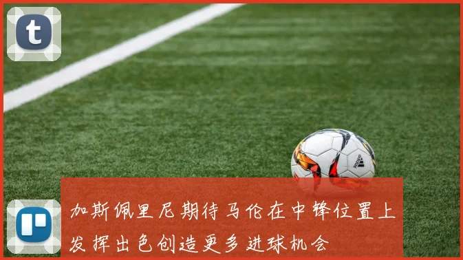 加斯佩里尼期待马伦在中锋位置上发挥出色创造更多进球机会