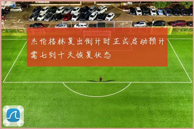 杰伦格林复出倒计时正式启动预计需七到十天恢复状态