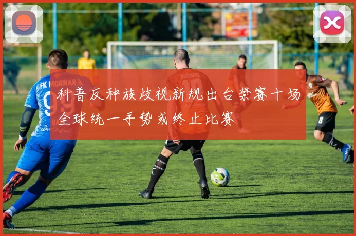 科普反种族歧视新规出台禁赛十场全球统一手势或终止比赛