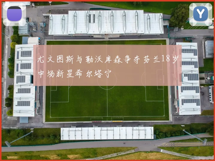 尤文图斯与勒沃库森争夺芬兰18岁中场新星希尔塔宁