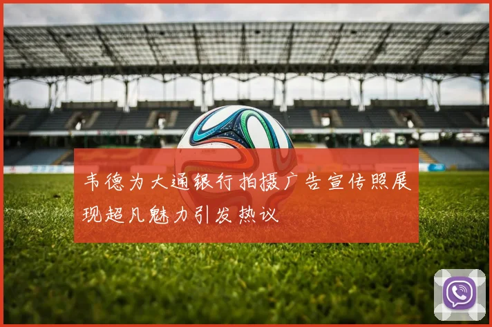 韦德为大通银行拍摄广告宣传照展现超凡魅力引发热议
