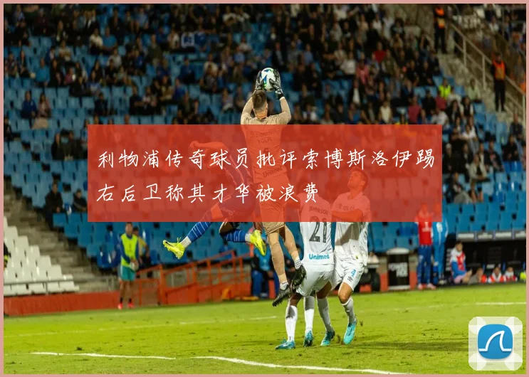 利物浦传奇球员批评索博斯洛伊踢右后卫称其才华被浪费