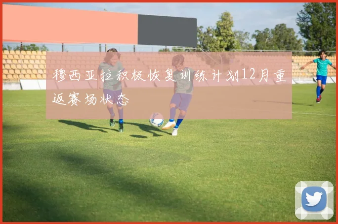 穆西亚拉积极恢复训练计划12月重返赛场状态
