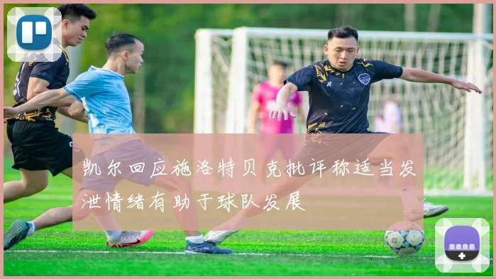 凯尔回应施洛特贝克批评称适当发泄情绪有助于球队发展