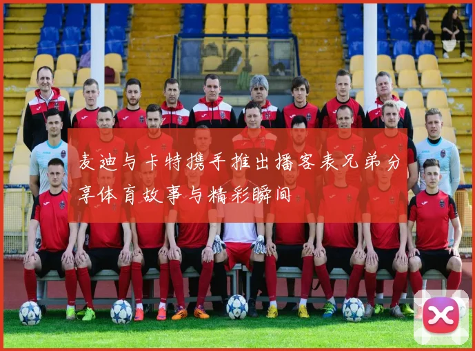麦迪与卡特携手推出播客表兄弟分享体育故事与精彩瞬间