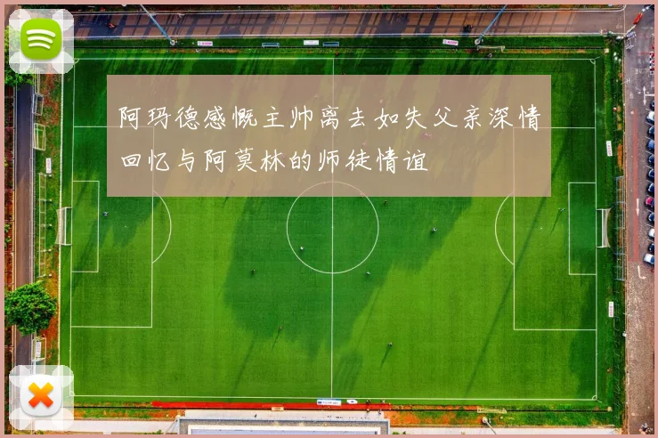 阿玛德感慨主帅离去如失父亲深情回忆与阿莫林的师徒情谊