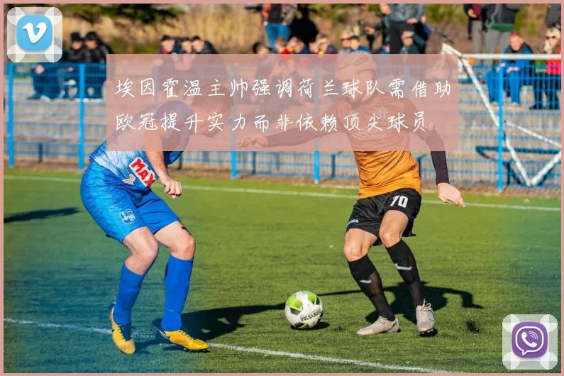 埃因霍温主帅强调荷兰球队需借助欧冠提升实力而非依赖顶尖球员
