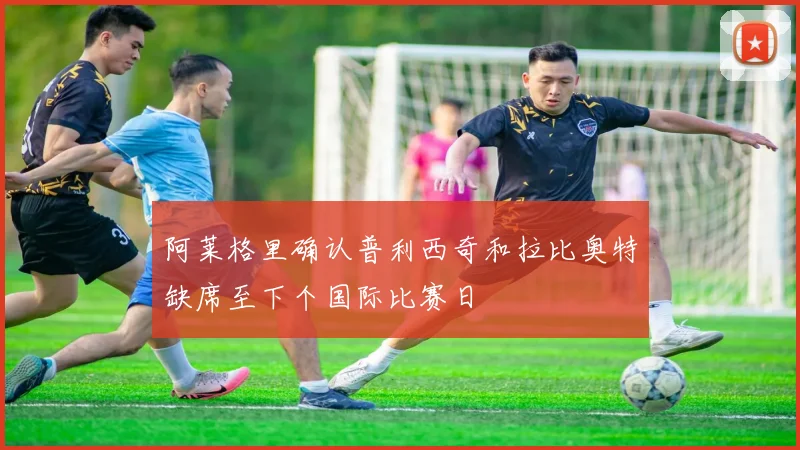 阿莱格里确认普利西奇和拉比奥特缺席至下个国际比赛日