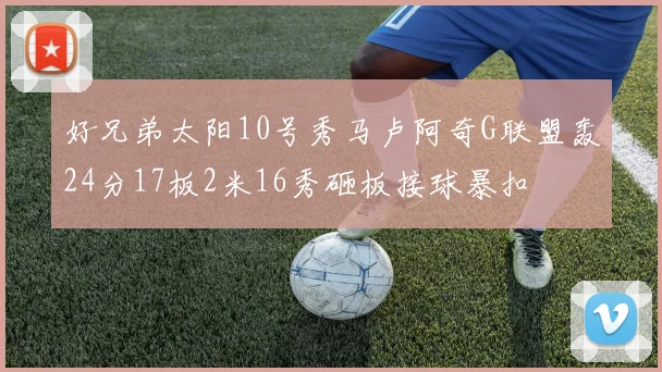 好兄弟太阳10号秀马卢阿奇G联盟轰24分17板2米16秀砸板接球暴扣