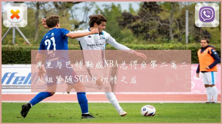 库里与巴特勒成NBA总得分第二高二人组紧随SGA与切特之后