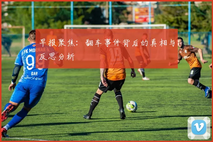 早报聚焦：翻车事件背后的真相与反思分析