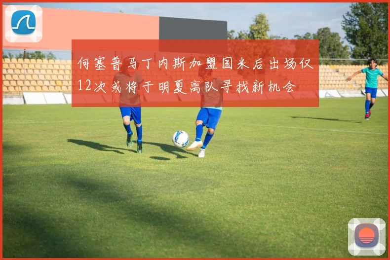 何塞普马丁内斯加盟国米后出场仅12次或将于明夏离队寻找新机会
