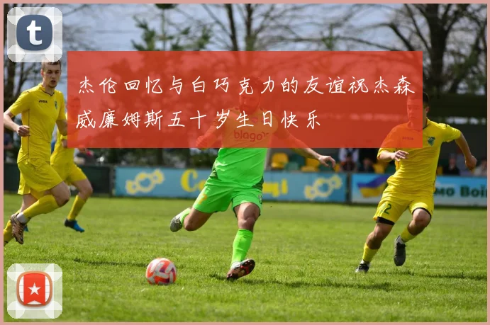 杰伦回忆与白巧克力的友谊祝杰森威廉姆斯五十岁生日快乐