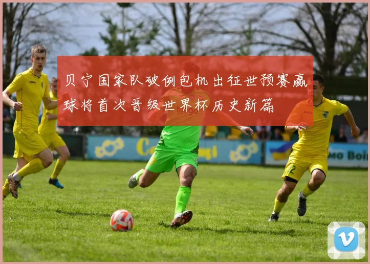 贝宁国家队破例包机出征世预赛赢球将首次晋级世界杯历史新篇