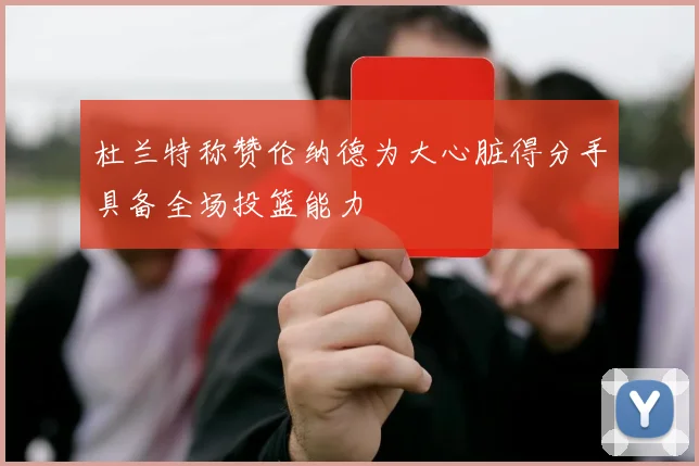 杜兰特称赞伦纳德为大心脏得分手具备全场投篮能力