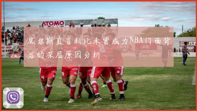 皮尔斯直言科比未曾成为NBA门面背后的深层原因分析