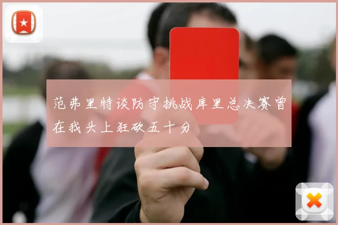 范弗里特谈防守挑战库里总决赛曾在我头上狂砍五十分