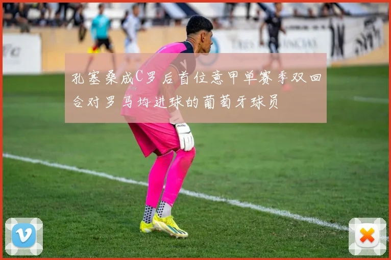 孔塞桑成C罗后首位意甲单赛季双回合对罗马均进球的葡萄牙球员