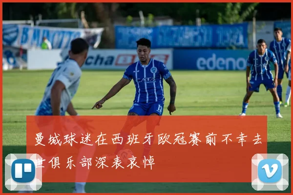 曼城球迷在西班牙欧冠赛前不幸去世俱乐部深表哀悼