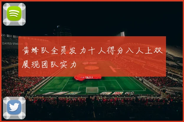黄蜂队全员发力十人得分八人上双展现团队实力