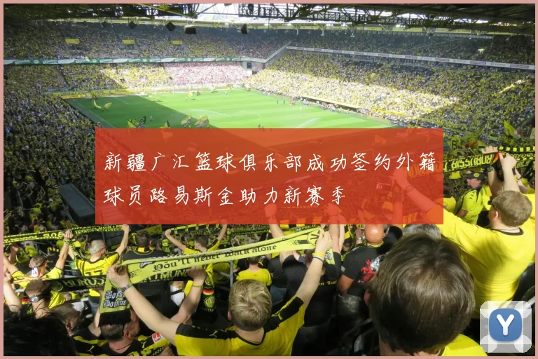新疆广汇篮球俱乐部成功签约外籍球员路易斯金助力新赛季