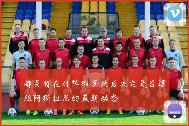 都灵将在对阵维罗纳后决定是否退租阿斯拉尼的最新动态