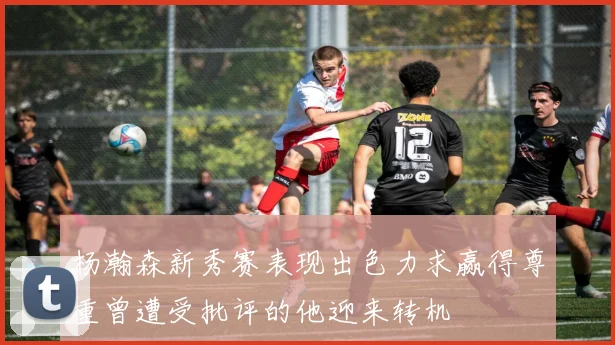 杨瀚森新秀赛表现出色力求赢得尊重曾遭受批评的他迎来转机