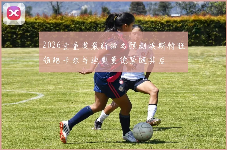 2026金童奖最新排名预测埃斯特旺领跑卡尔与迪奥曼德紧随其后