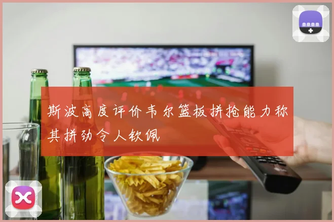 斯波高度评价韦尔篮板拼抢能力称其拼劲令人钦佩