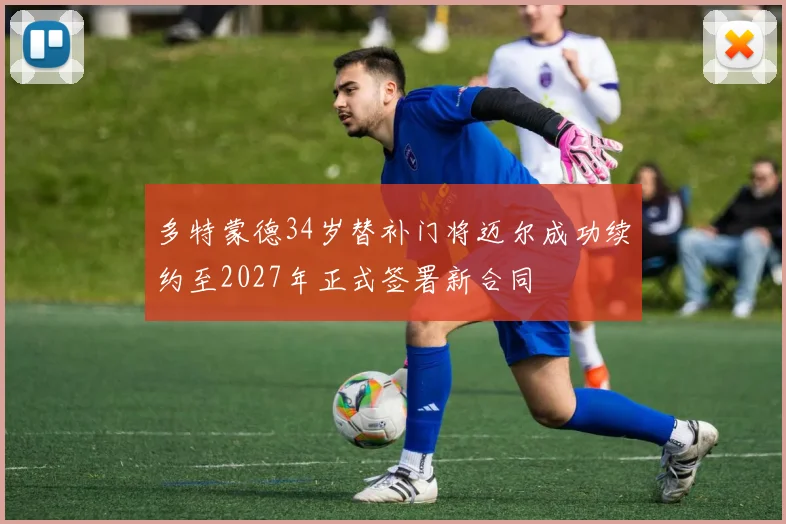 多特蒙德34岁替补门将迈尔成功续约至2027年正式签署新合同