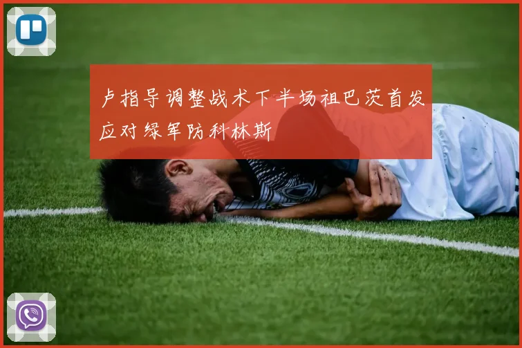 卢指导调整战术下半场祖巴茨首发应对绿军防科林斯