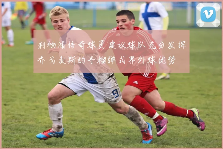 利物浦传奇球员建议球队充分发挥乔戈麦斯的手榴弹式界外球优势