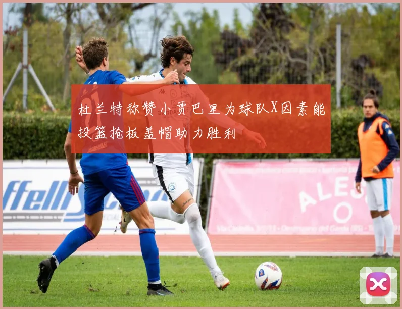 杜兰特称赞小贾巴里为球队X因素能投篮抢板盖帽助力胜利