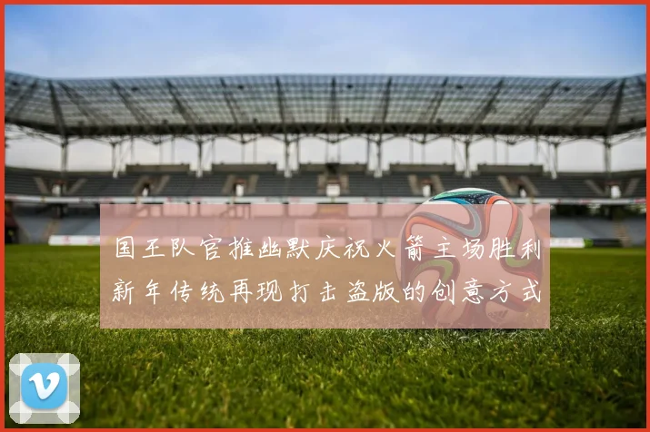 国王队官推幽默庆祝火箭主场胜利新年传统再现打击盗版的创意方式