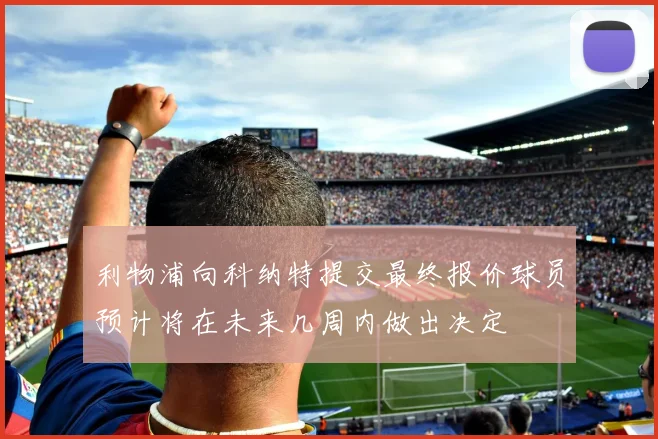 利物浦向科纳特提交最终报价球员预计将在未来几周内做出决定