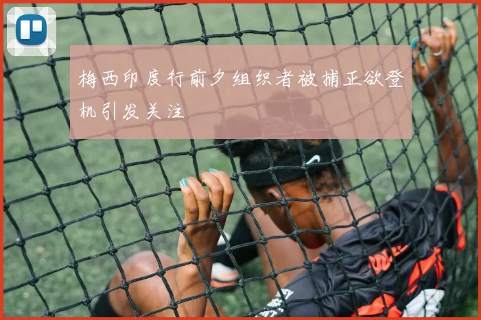 梅西印度行前夕组织者被捕正欲登机引发关注