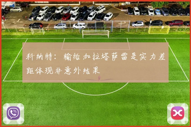 科纳特：输给加拉塔萨雷是实力差距体现非意外结果