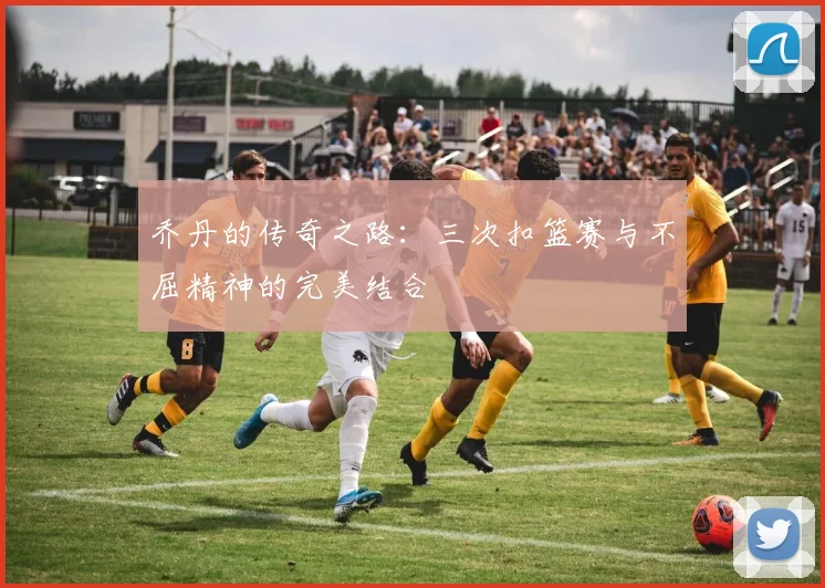 乔丹的传奇之路：三次扣篮赛与不屈精神的完美结合