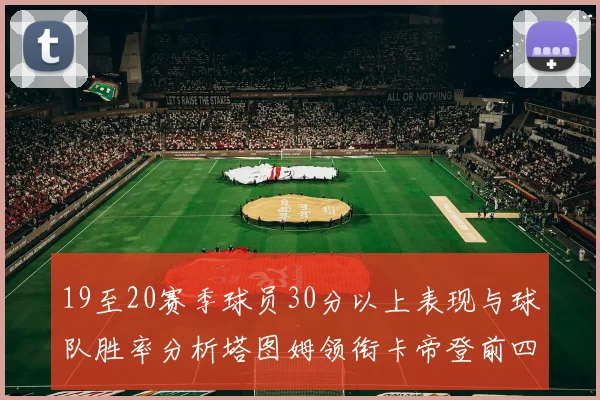 19至20赛季球员30分以上表现与球队胜率分析塔图姆领衔卡帝登前四