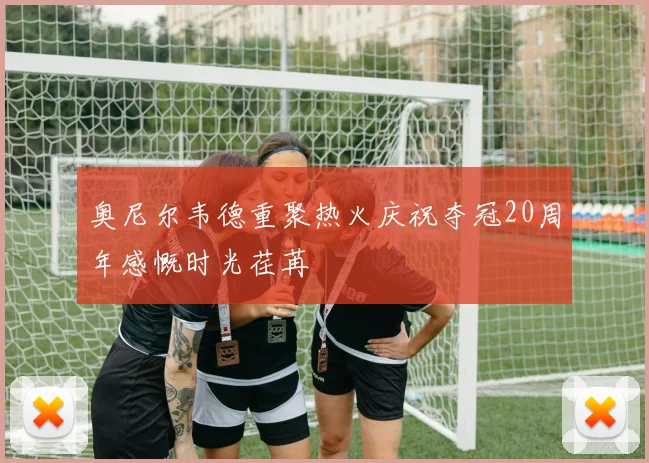 奥尼尔韦德重聚热火庆祝夺冠20周年感慨时光荏苒