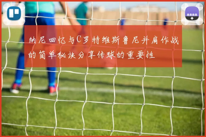 纳尼回忆与C罗特维斯鲁尼并肩作战的简单秘诀分享传球的重要性