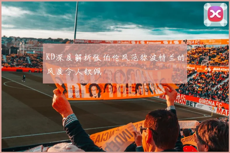 KD深度解析张伯伦风范称波特兰的风度令人钦佩