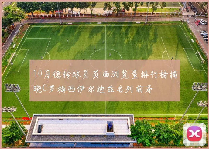 10月德转球员页面浏览量排行榜揭晓C罗梅西伊尔迪兹名列前茅