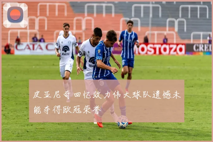 皮亚尼奇回忆效力伟大球队遗憾未能夺得欧冠荣誉