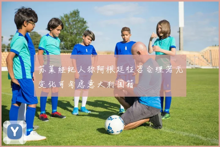 苏莱经纪人称阿根廷征召合理若无变化可考虑意大利国籍