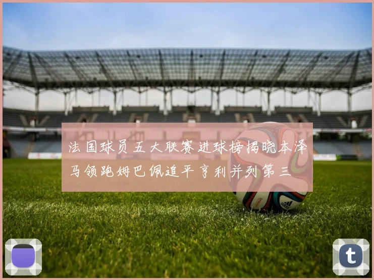 法国球员五大联赛进球榜揭晓本泽马领跑姆巴佩追平亨利并列第三