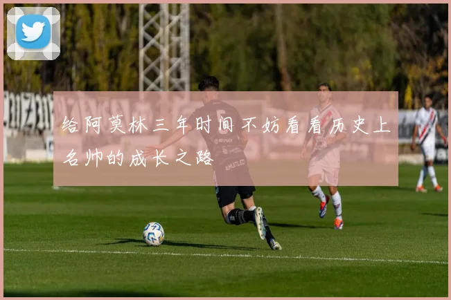 给阿莫林三年时间不妨看看历史上名帅的成长之路