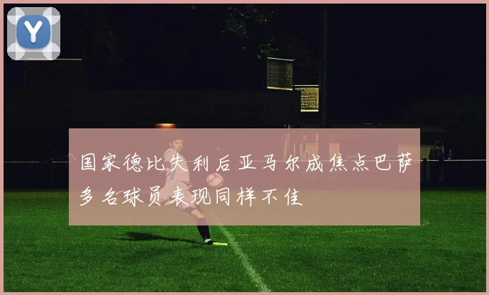 国家德比失利后亚马尔成焦点巴萨多名球员表现同样不佳